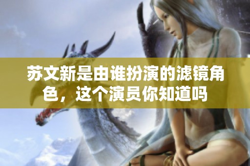 苏文新是由谁扮演的滤镜角色，这个演员你知道吗