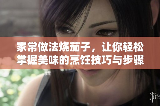 家常做法烧茄子，让你轻松掌握美味的烹饪技巧与步骤