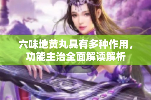 六味地黄丸具有多种作用，功能主治全面解读解析