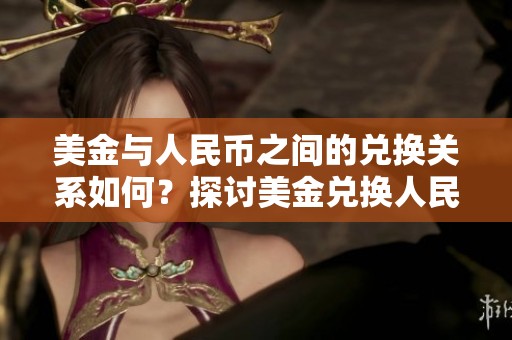 美金与人民币之间的兑换关系如何？探讨美金兑换人民币的现状与趋势
