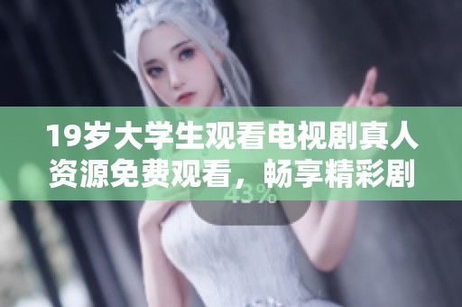19岁大学生观看电视剧真人资源免费观看，畅享精彩剧情无阻碍