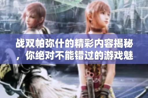 战双帕弥什的精彩内容揭秘，你绝对不能错过的游戏魅力与体验