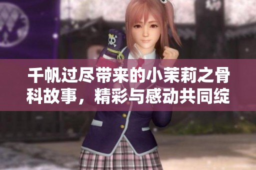 千帆过尽带来的小茉莉之骨科故事，精彩与感动共同绽放