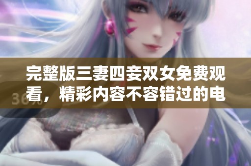 完整版三妻四妾双女免费观看，精彩内容不容错过的电影体验