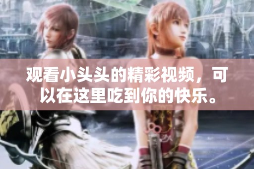 观看小头头的精彩视频，可以在这里吃到你的快乐。