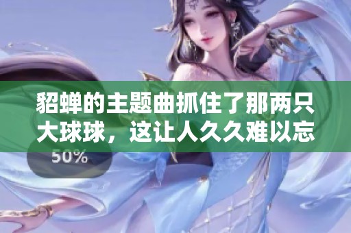 貂蝉的主题曲抓住了那两只大球球，这让人**难以忘怀