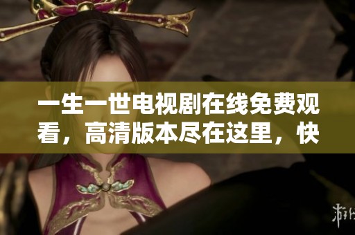 一生一世电视剧在线免费观看，高清版本尽在这里，快来体验吧