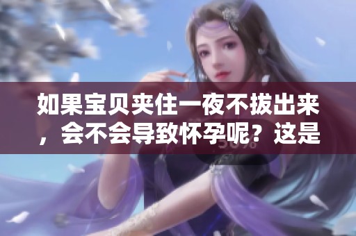 如果宝贝夹住一夜不拔出来，会不会导致怀孕呢？这是一个值得关注的问题。