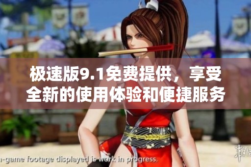 极速版9.1免费提供，享受全新的使用体验和便捷服务