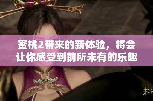 蜜桃2带来的新体验，将会让你感受到前所未有的乐趣与惊喜