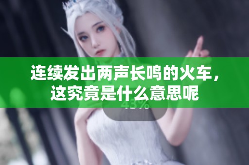 连续发出两声长鸣的火车，这究竟是什么意思呢