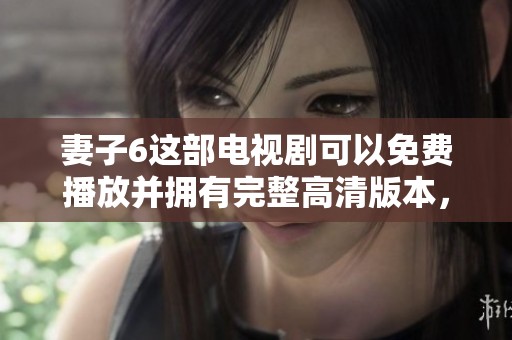 妻子6这部电视剧可以免费播放并拥有完整高清版本，邀请大家一起来观看。