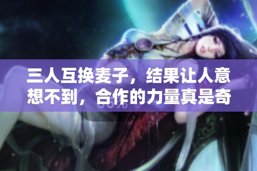 三人互换麦子，结果让人意想不到，合作的力量真是奇妙无比！