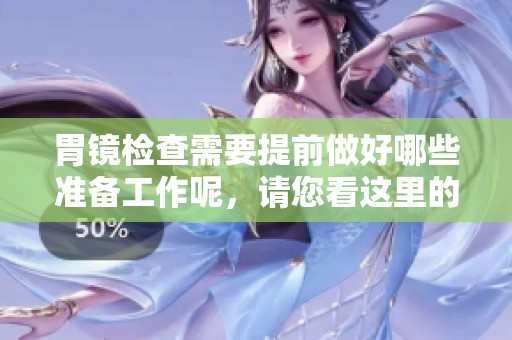 胃镜检查需要提前做好哪些准备工作呢，请您看这里的详细介绍