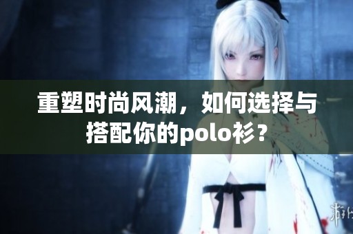 重塑时尚风潮，如何选择与搭配你的polo衫？