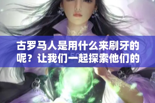 古罗马人是用什么来刷牙的呢？让我们一起探索他们的牙齿保健方法。