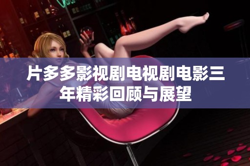 片多多影视剧电视剧电影三年精彩回顾与展望