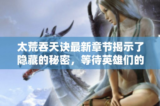 太荒吞天诀最新章节揭示了隐藏的秘密，等待英雄们的到来与挑战