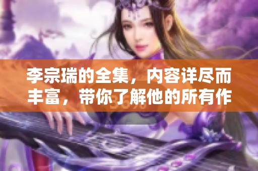 李宗瑞的全集，内容详尽而丰富，带你了解他的所有作品与成就