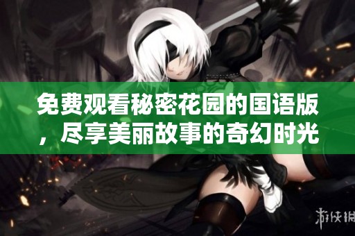 免费观看秘密花园的国语版，尽享美丽故事的奇幻时光