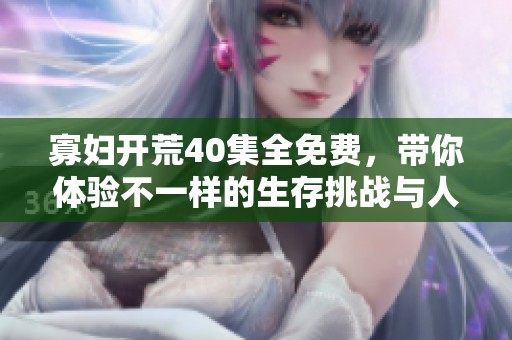 寡妇开荒40集全免费，带你体验不一样的生存挑战与人生故事