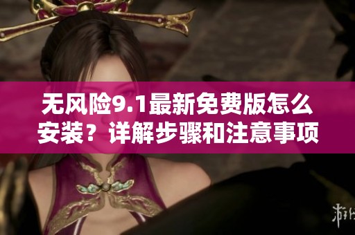 无风险9.1最新免费版怎么安装？详解步骤和注意事项分享