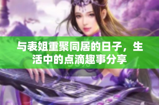 与表姐重聚同居的日子，生活中的点滴趣事分享