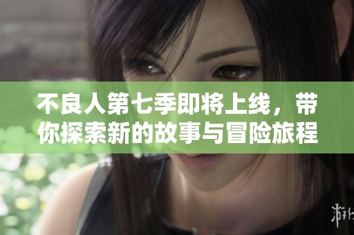 不良人第七季即将上线，带你探索新的故事与冒险旅程！
