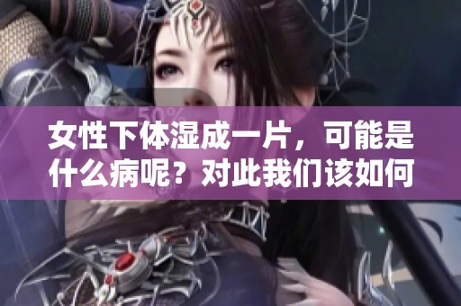 女性下体湿成一片，可能是什么病呢？对此我们该如何关注和应对呢？