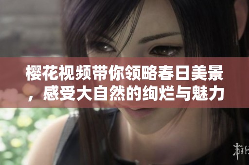 樱花视频带你领略春日美景，感受大自然的绚烂与魅力