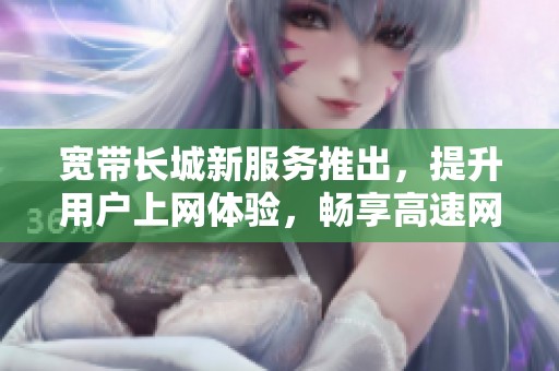 宽带长城新服务推出，提升用户上网体验，畅享高速网络连接！
