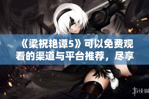 《梁祝艳谭5》可以免费观看的渠道与平台推荐，尽享精彩内容的绝佳体验