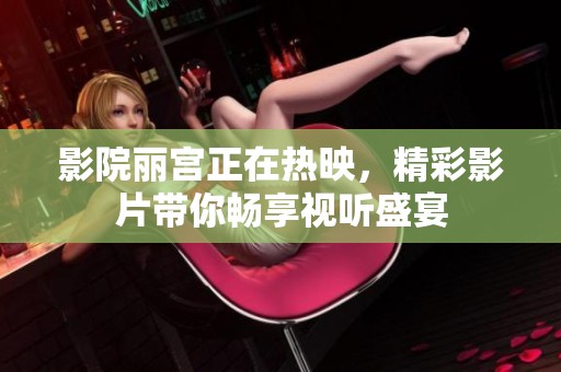 影院丽宫正在热映，精彩影片带你畅享视听盛宴