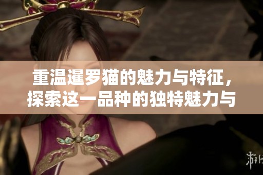 重温暹罗猫的魅力与特征，探索这一品种的独特魅力与饲养技巧
