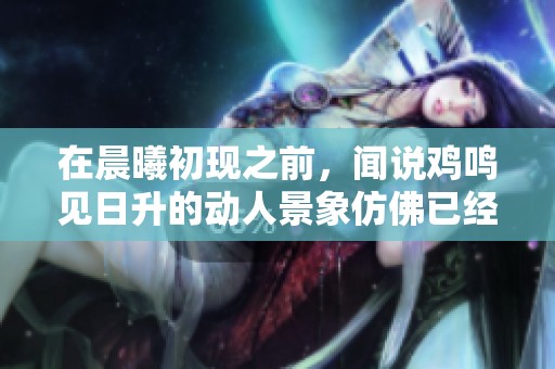 在晨曦初现之前，闻说鸡鸣见日升的动人景象仿佛已经揭开了序幕
