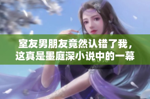 室友男朋友竟然认错了我，这真是墨庭深小说中的一幕。