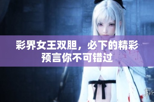 彩界女王双胆，必下的精彩预言你不可错过