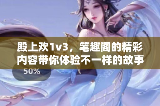 殿上欢1v3，笔趣阁的精彩内容带你体验不一样的故事世界