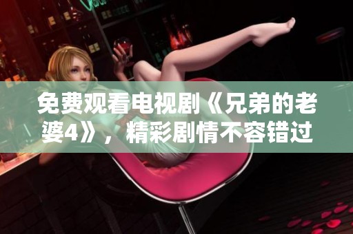 免费观看电视剧《兄弟的老婆4》，精彩剧情不容错过，快来看看吧！