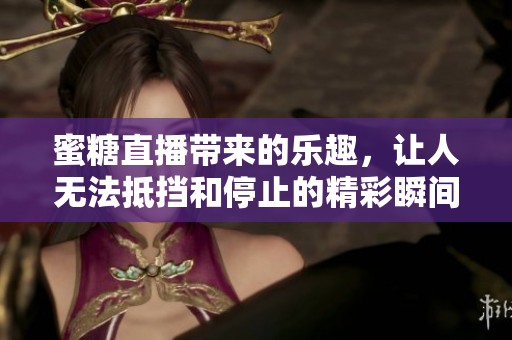 蜜糖直播带来的乐趣，让人无法抵挡和停止的精彩瞬间