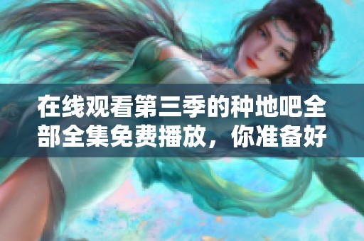 在线观看第三季的种地吧全部全集免费播放，你准备好了吗？