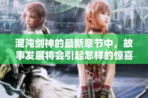 混沌剑神的最新章节中，故事发展将会引起怎样的惊喜与变革呢