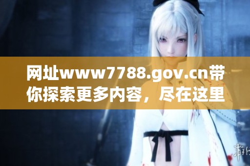 网址www7788.gov.cn带你探索更多内容，尽在这里等你来发现