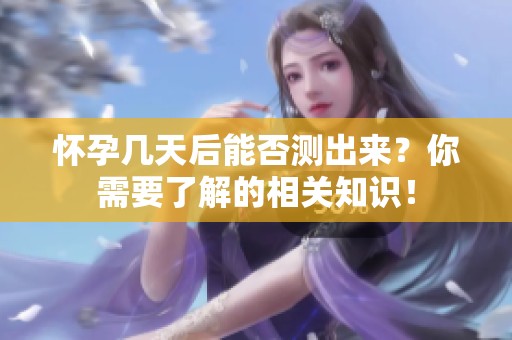 怀孕几天后能否测出来？你需要了解的相关知识！