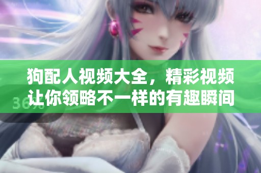 狗配人视频大全，精彩视频让你领略不一样的有趣瞬间