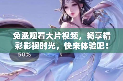 免费观看大片视频，畅享精彩影视时光，快来体验吧！