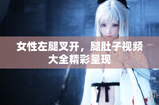 女性左腿叉开，腿肚子视频大全精彩呈现