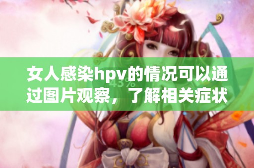 女人感染hpv的情况可以通过图片观察，了解相关症状非常重要。
