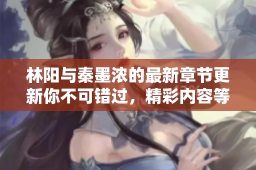 林阳与秦墨浓的最新章节更新你不可错过，精彩内容等着你来发现！
