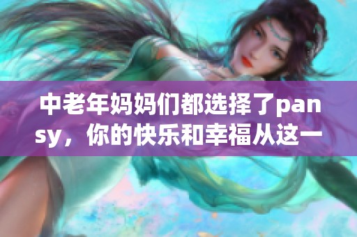 中老年妈妈们都选择了pansy，你的快乐和幸福从这一刻开始